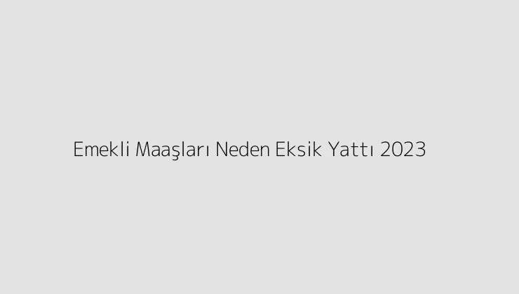 Emekli Maaşları Neden Eksik Yattı 2023 - Market Fiyatları